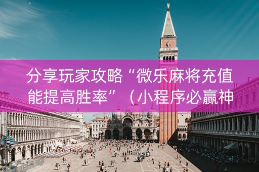 分享玩家攻略“微乐麻将充值能提高胜率”（小程序必赢神器)