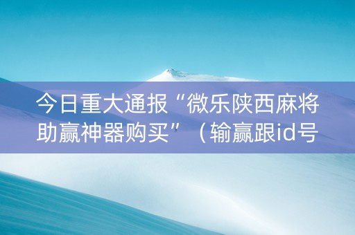 今日重大通报“微乐陕西麻将助赢神器购买”（输赢跟id号有关系吗)