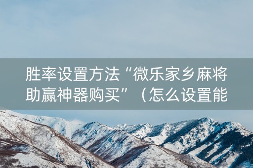 胜率设置方法“微乐家乡麻将助赢神器购买”（怎么设置能有好牌)