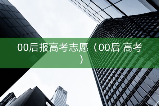 00后报高考志愿（00后 高考）
