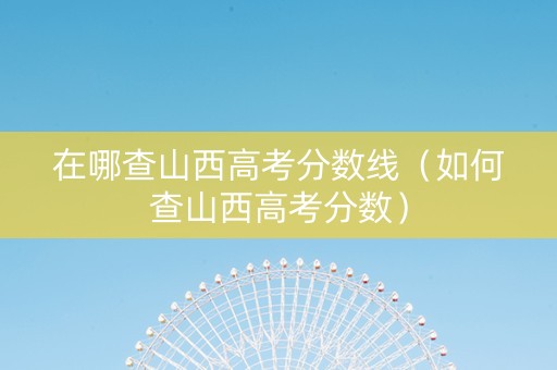 在哪查山西高考分数线（如何查山西高考分数）