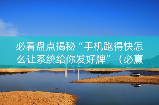 必看盘点揭秘“手机跑得快怎么让系统给你发好牌”（必赢神器)
