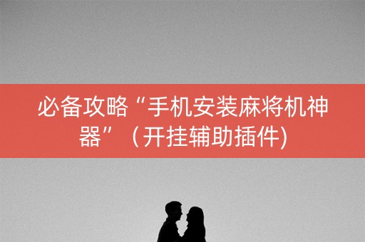 必备攻略“手机安装麻将机神器”（开挂辅助插件)