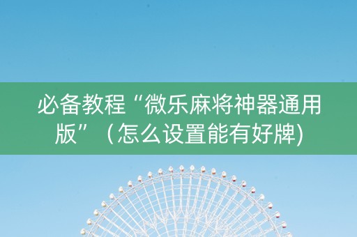 必备教程“微乐麻将神器通用版”（怎么设置能有好牌)