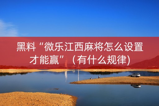 黑料“微乐江西麻将怎么设置才能赢”（有什么规律)