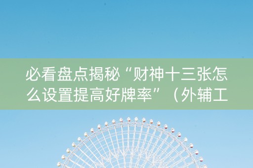 必看盘点揭秘“财神十三张怎么设置提高好牌率”（外辅工具)