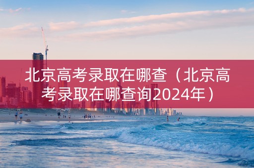 北京高考录取在哪查（北京高考录取在哪查询2024年）