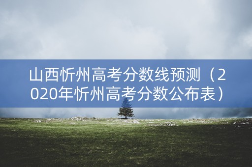 山西忻州高考分数线预测（2020年忻州高考分数公布表）