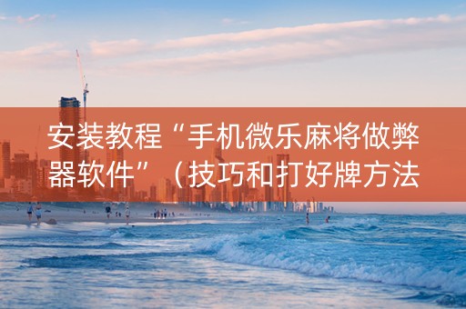 安装教程“手机微乐麻将做弊器软件”（技巧和打好牌方法)