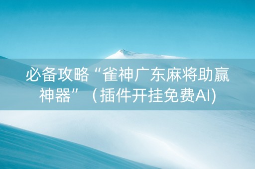 必备攻略“雀神广东麻将助赢神器”（插件开挂免费AI)