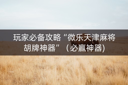 玩家必备攻略“微乐天津麻将胡牌神器”（必赢神器)