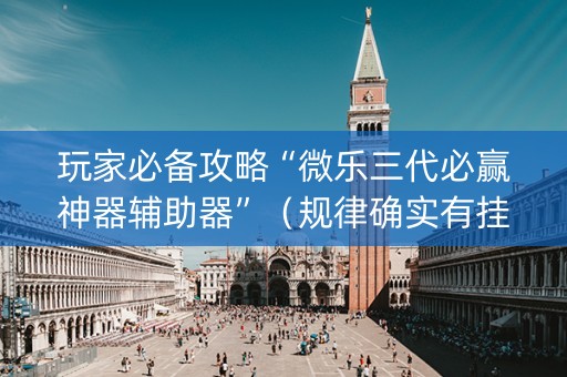 玩家必备攻略“微乐三代必赢神器辅助器”（规律确实有挂)