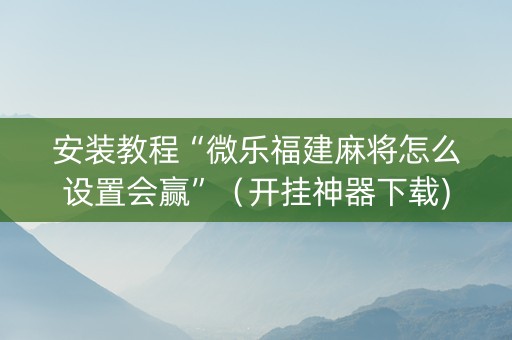 安装教程“微乐福建麻将怎么设置会赢”（开挂神器下载)