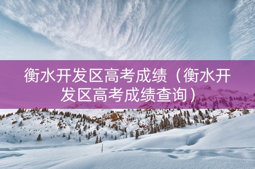 衡水开发区高考成绩（衡水开发区高考成绩查询）