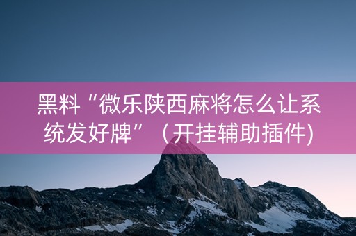 黑料“微乐陕西麻将怎么让系统发好牌”（开挂辅助插件)