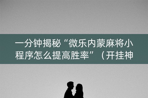 一分钟揭秘“微乐内蒙麻将小程序怎么提高胜率”（开挂神器下载)