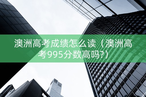 澳洲高考成绩怎么读（澳洲高考995分数高吗?）