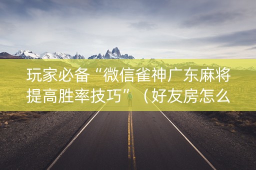 玩家必备“微信雀神广东麻将提高胜率技巧”（好友房怎么才能赢)
