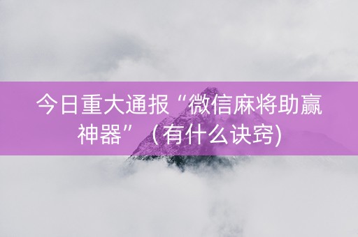 今日重大通报“微信麻将助赢神器”（有什么诀窍)