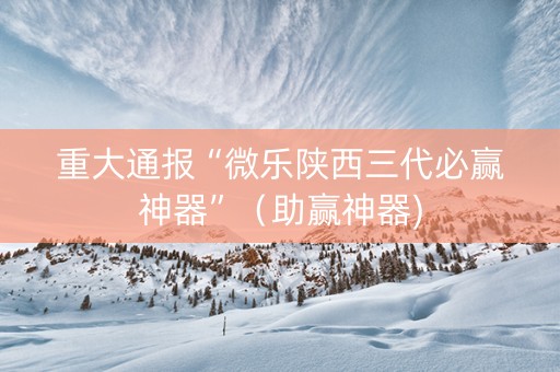 重大通报“微乐陕西三代必赢神器”（助赢神器)