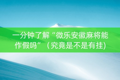 一分钟了解“微乐安徽麻将能作假吗”（究竟是不是有挂)