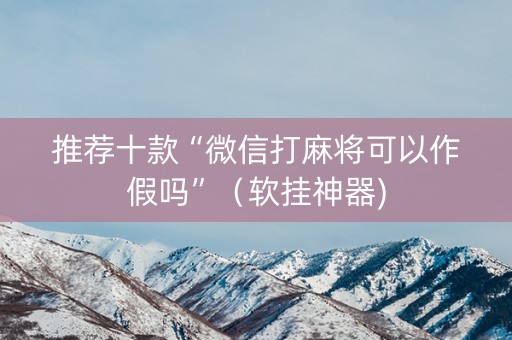 推荐十款“微信打麻将可以作假吗”（软挂神器)