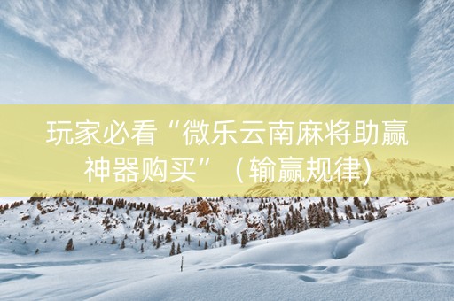 玩家必看“微乐云南麻将助赢神器购买”（输赢规律)