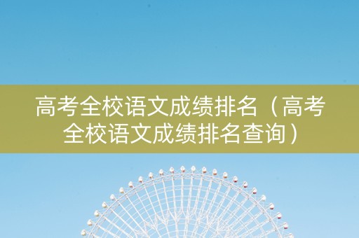 高考全校语文成绩排名（高考全校语文成绩排名查询）