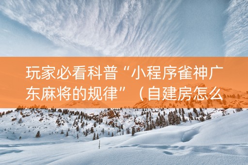 玩家必看科普“小程序雀神广东麻将的规律”（自建房怎么赢)