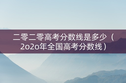 二零二零高考分数线是多少（2o2o年全国高考分数线）