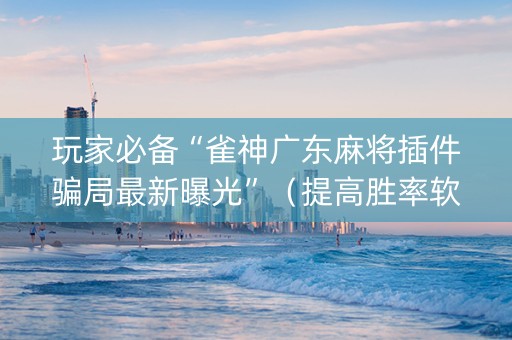 玩家必备“雀神广东麻将插件骗局最新曝光”（提高胜率软件)