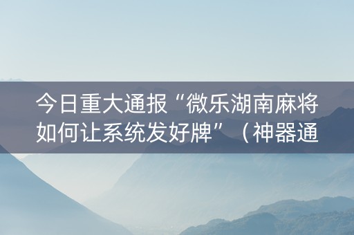 今日重大通报“微乐湖南麻将如何让系统发好牌”（神器通用版)