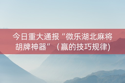 今日重大通报“微乐湖北麻将胡牌神器”（赢的技巧规律)