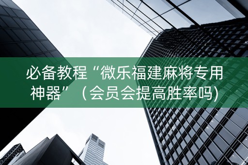 必备教程“微乐福建麻将专用神器”（会员会提高胜率吗)