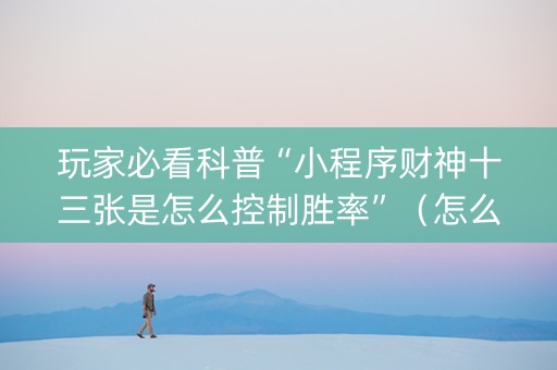 玩家必看科普“小程序财神十三张是怎么控制胜率”（怎么能让牌好一点)