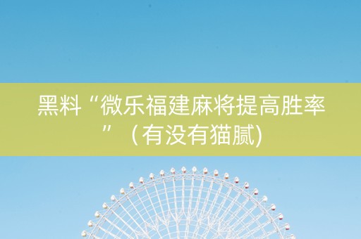 黑料“微乐福建麻将提高胜率”（有没有猫腻)