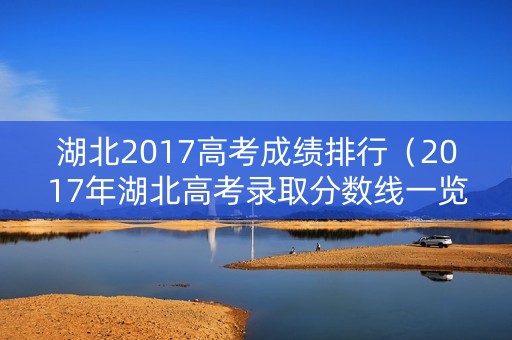 湖北2017高考成绩排行（2017年湖北高考录取分数线一览表）