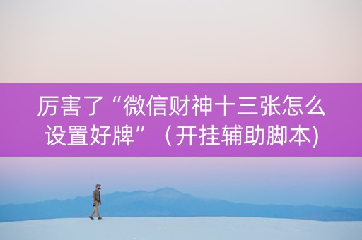 厉害了“微信财神十三张怎么设置好牌”（开挂辅助脚本)