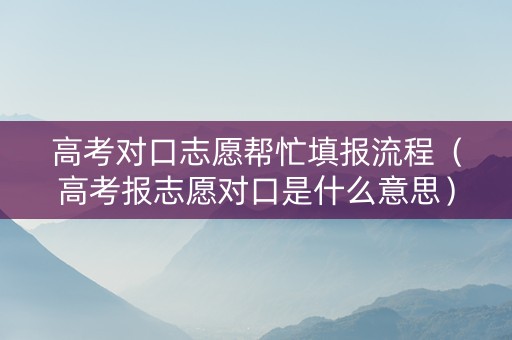 高考对口志愿帮忙填报流程（高考报志愿对口是什么意思）