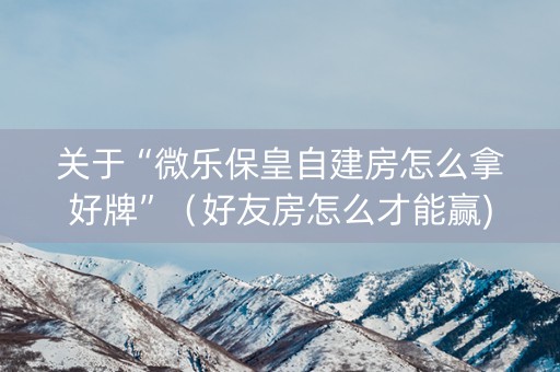 关于“微乐保皇自建房怎么拿好牌”（好友房怎么才能赢)