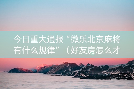 今日重大通报“微乐北京麻将有什么规律”（好友房怎么才能赢)