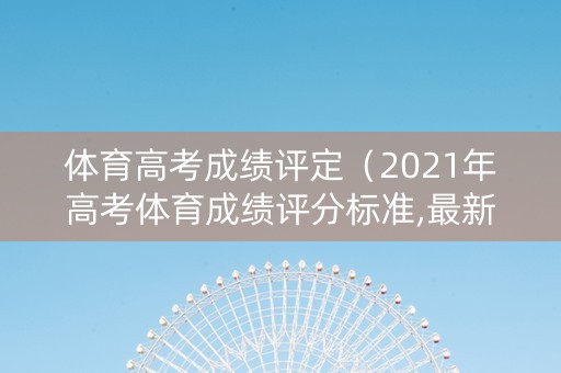 体育高考成绩评定（2021年高考体育成绩评分标准,最新标准）