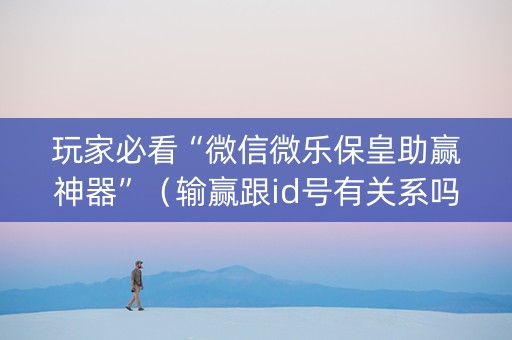 玩家必看“微信微乐保皇助赢神器”（输赢跟id号有关系吗)