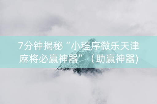 7分钟揭秘“小程序微乐天津麻将必赢神器”（助赢神器)