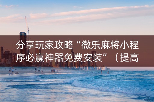 分享玩家攻略“微乐麻将小程序必赢神器免费安装”（提高胜率技巧)
