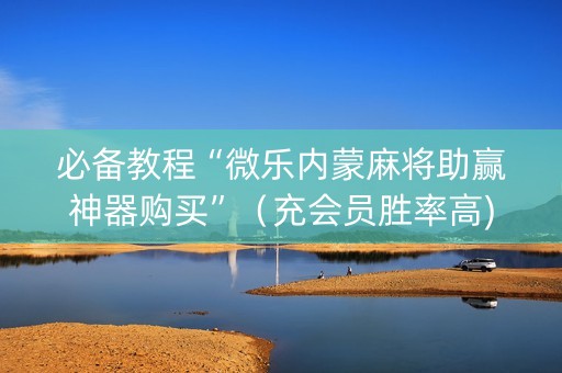 必备教程“微乐内蒙麻将助赢神器购买”（充会员胜率高)