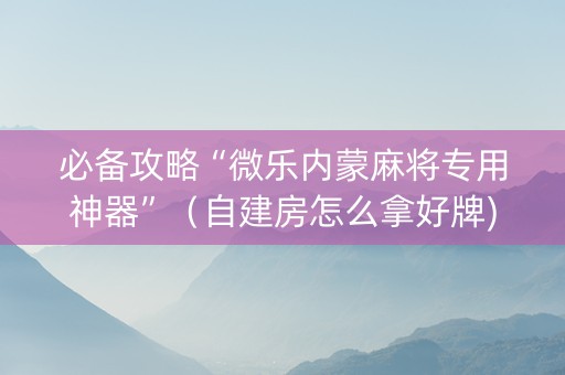 必备攻略“微乐内蒙麻将专用神器”（自建房怎么拿好牌)