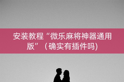 安装教程“微乐麻将神器通用版”（确实有插件吗)