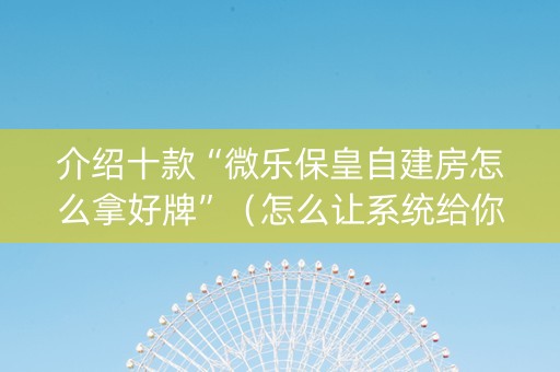 介绍十款“微乐保皇自建房怎么拿好牌”（怎么让系统给你发好牌)