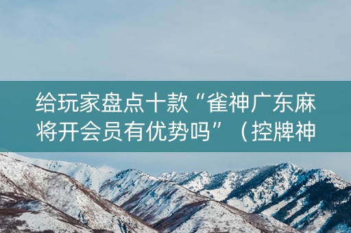 给玩家盘点十款“雀神广东麻将开会员有优势吗”（控牌神器)